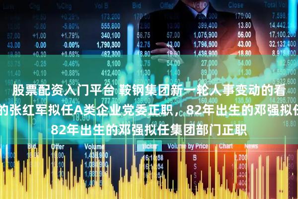 股票配资入门平台 鞍钢集团新一轮人事变动的看点：73年出生的张红军拟任A类企业党委正职，82年出生的邓强拟任集团部门正职