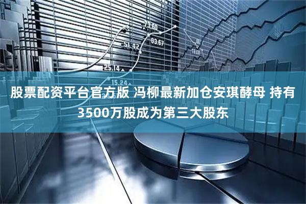 股票配资平台官方版 冯柳最新加仓安琪酵母 持有3500万股成为第三大股东