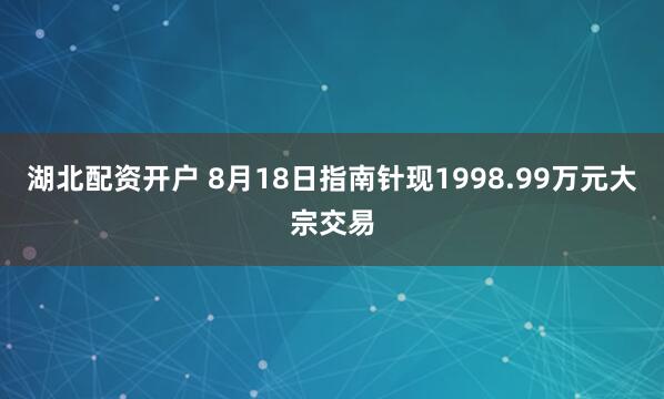 湖北配资开户 8月18日指南针现1998.99万元大宗交易