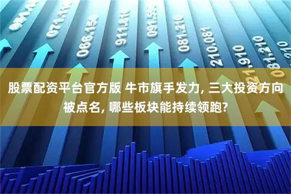 股票配资平台官方版 牛市旗手发力, 三大投资方向被点名, 哪些板块能持续领跑?