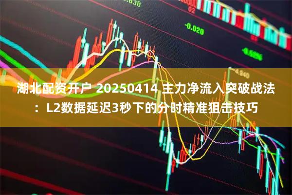 湖北配资开户 20250414 主力净流入突破战法：L2数据延迟3秒下的分时精准狙击技巧