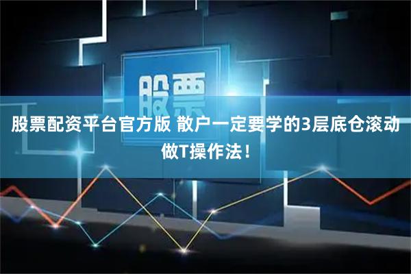 股票配资平台官方版 散户一定要学的3层底仓滚动做T操作法！