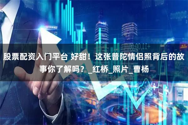 股票配资入门平台 好甜！这张普陀情侣照背后的故事你了解吗？_红桥_照片_曹杨