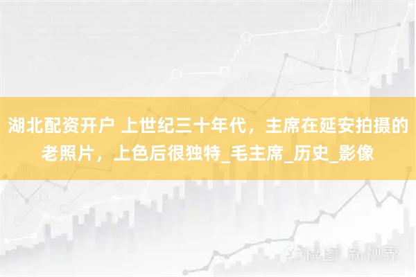 湖北配资开户 上世纪三十年代，主席在延安拍摄的老照片，上色后很独特_毛主席_历史_影像