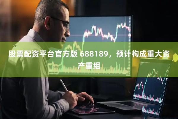 股票配资平台官方版 688189，预计构成重大资产重组