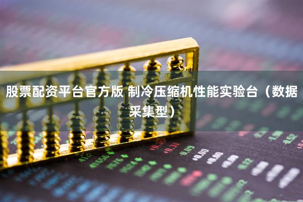 股票配资平台官方版 制冷压缩机性能实验台（数据采集型）