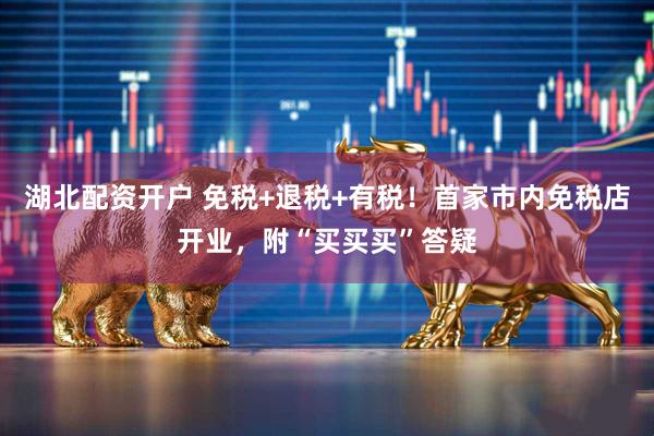 湖北配资开户 免税+退税+有税！首家市内免税店开业，附“买买买”答疑