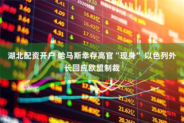 湖北配资开户 哈马斯幸存高官“现身” 以色列外长回应欧盟制裁