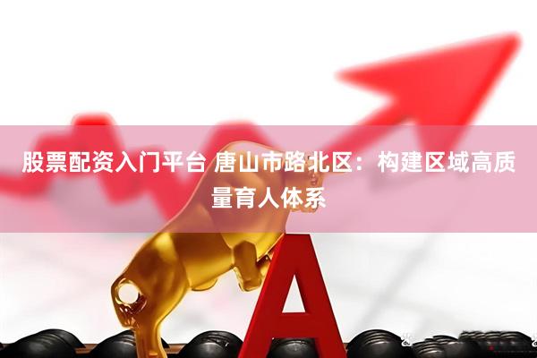 股票配资入门平台 唐山市路北区：构建区域高质量育人体系