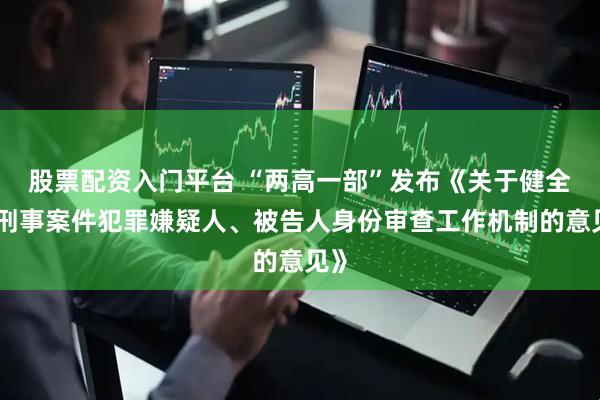 股票配资入门平台 “两高一部”发布《关于健全对刑事案件犯罪嫌疑人、被告人身份审查工作机制的意见》