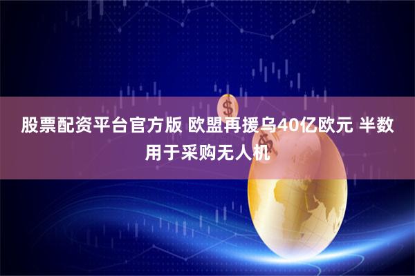 股票配资平台官方版 欧盟再援乌40亿欧元 半数用于采购无人机
