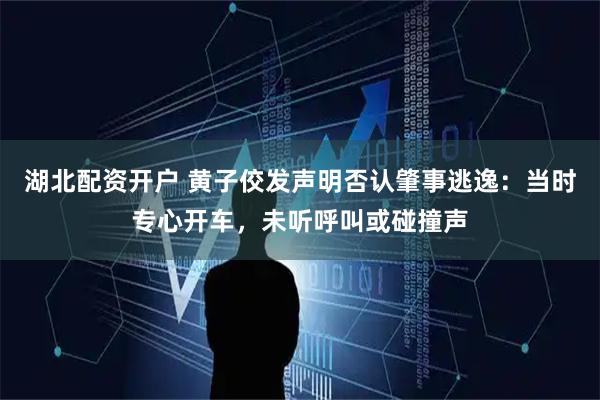 湖北配资开户 黄子佼发声明否认肇事逃逸：当时专心开车，未听呼叫或碰撞声