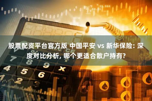 股票配资平台官方版 中国平安 vs 新华保险: 深度对比分析, 哪个更适合散户持有?