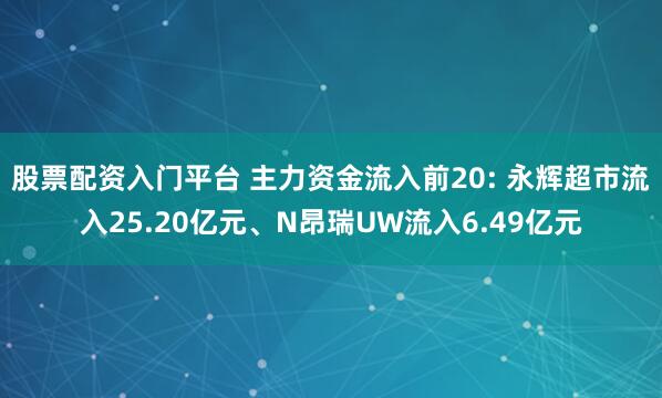 股票配资入门平台 主力资金流入前20: 永辉超市流入25.20亿元、N昂瑞UW流入6.49亿元