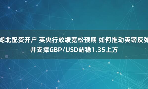 湖北配资开户 英央行放缓宽松预期 如何推动英镑反弹并支撑GBP/USD站稳1.35上方
