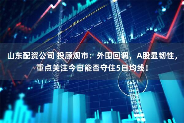 山东配资公司 投顾观市：外围回调，A股显韧性，重点关注今日能否守住5日均线！