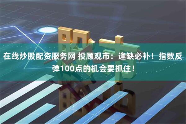 在线炒股配资服务网 投顾观市：逢缺必补！指数反弹100点的机会要抓住！