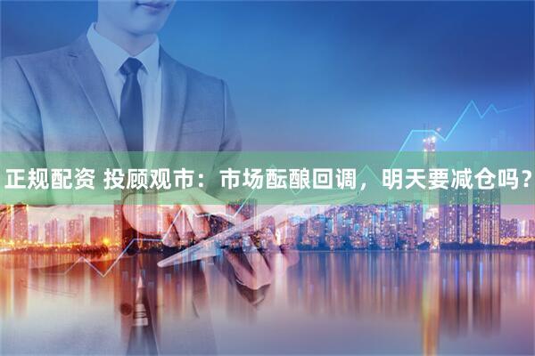 正规配资 投顾观市：市场酝酿回调，明天要减仓吗？