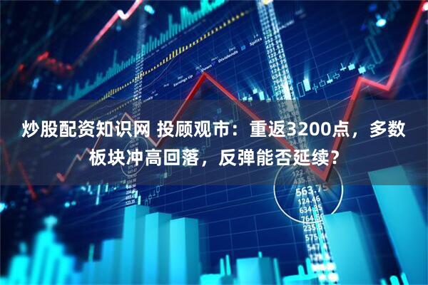 炒股配资知识网 投顾观市：重返3200点，多数板块冲高回落，反弹能否延续？