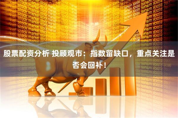 股票配资分析 投顾观市：指数留缺口，重点关注是否会回补！