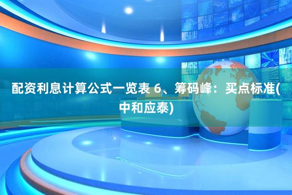 配资利息计算公式一览表 6、筹码峰：买点标准(中和应泰)