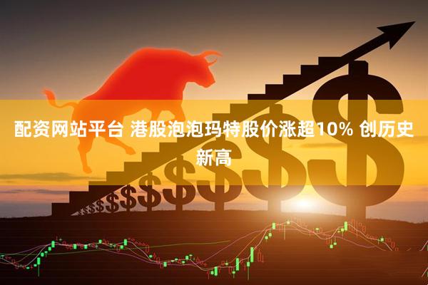 配资网站平台 港股泡泡玛特股价涨超10% 创历史新高