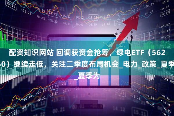 配资知识网站 回调获资金抢筹，绿电ETF（562550）继续走低，关注二季度布局机会_电力_政策_夏季为