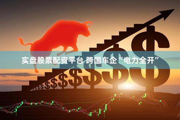 实盘股票配资平台 跨国车企“电力全开”