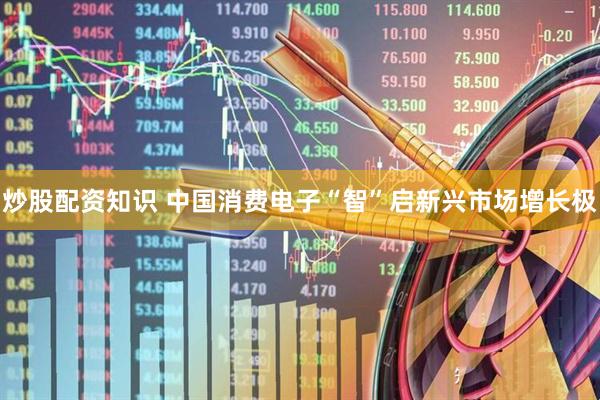 炒股配资知识 中国消费电子“智”启新兴市场增长极