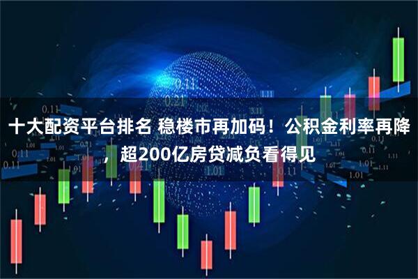 十大配资平台排名 稳楼市再加码！公积金利率再降，超200亿房贷减负看得见