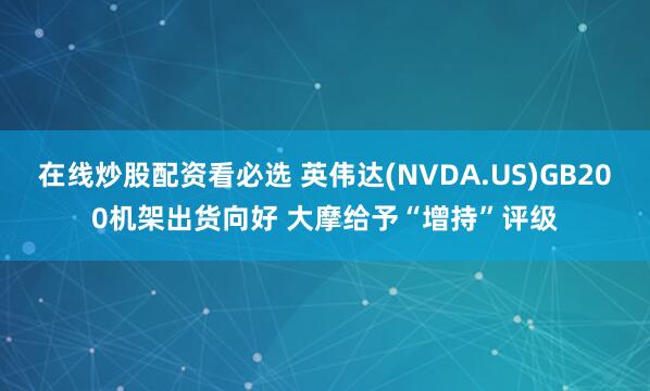 在线炒股配资看必选 英伟达(NVDA.US)GB200机架出货向好 大摩给予“增持”评级