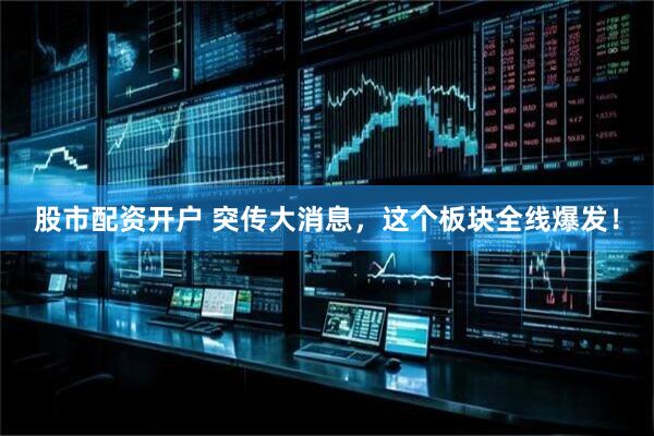 股市配资开户 突传大消息，这个板块全线爆发！