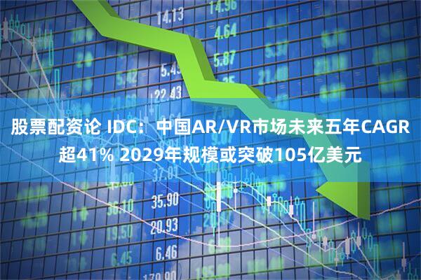 股票配资论 IDC：中国AR/VR市场未来五年CAGR超41% 2029年规模或突破105亿美元