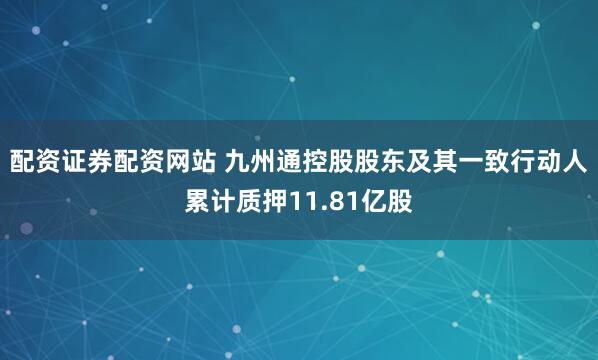 配资证券配资网站 九州通控股股东及其一致行动人累计质押11.81亿股