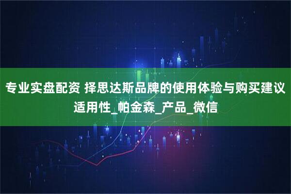 专业实盘配资 择思达斯品牌的使用体验与购买建议适用性_帕金森_产品_微信