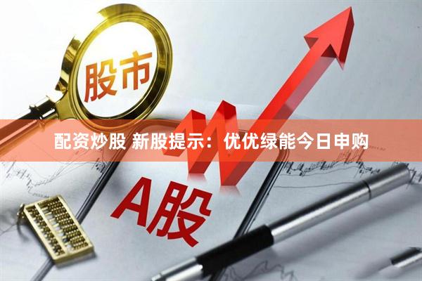 配资炒股 新股提示：优优绿能今日申购