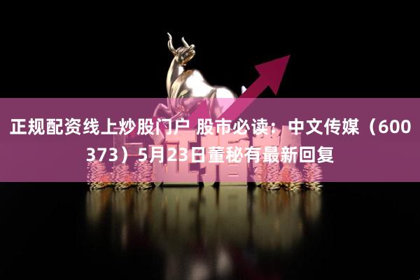 正规配资线上炒股门户 股市必读：中文传媒（600373）5月23日董秘有最新回复