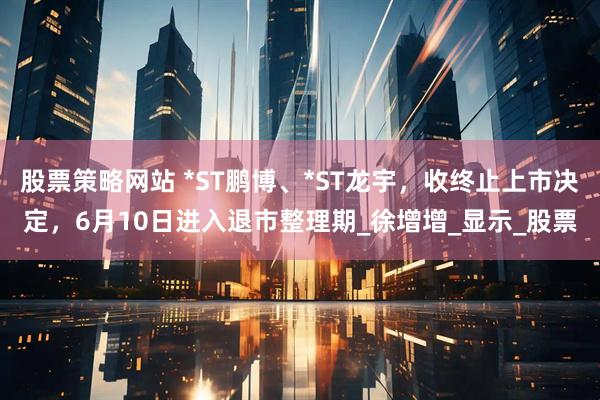 股票策略网站 *ST鹏博、*ST龙宇，收终止上市决定，6月10日进入退市整理期_徐增增_显示_股票