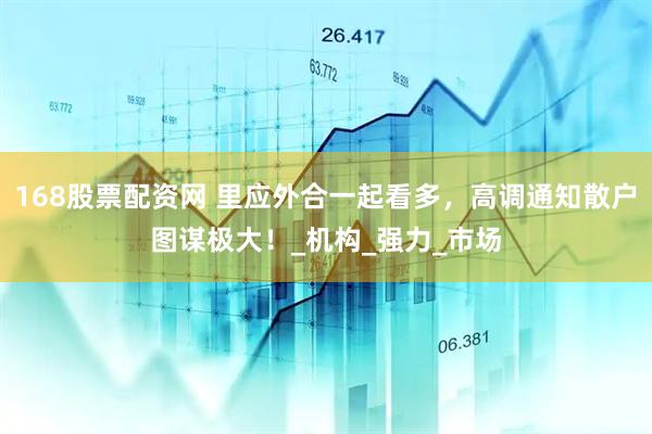 168股票配资网 里应外合一起看多，高调通知散户图谋极大！_机构_强力_市场