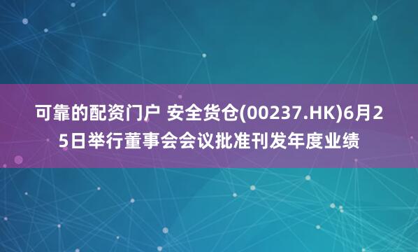 可靠的配资门户 安全货仓(00237.HK)6月25日举行董事会会议批准刊发年度业绩