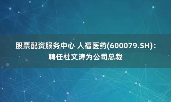 股票配资服务中心 人福医药(600079.SH)：聘任杜文涛为公司总裁