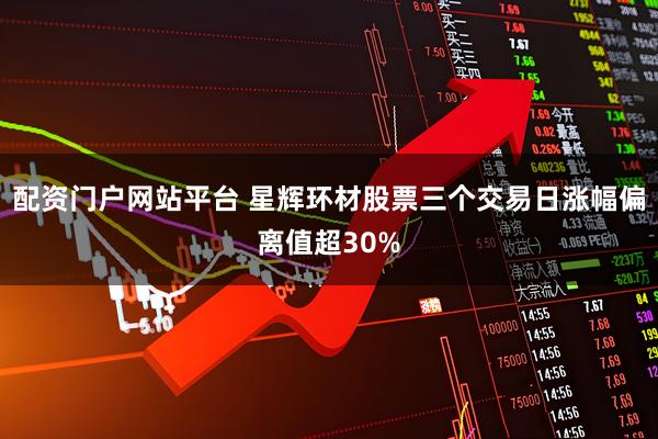 配资门户网站平台 星辉环材股票三个交易日涨幅偏离值超30%