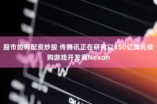 股市如何配资炒股 传腾讯正在研究以150亿美元收购游戏开发商Nexon