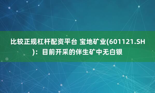比较正规杠杆配资平台 宝地矿业(601121.SH)：目前开采的伴生矿中无白银