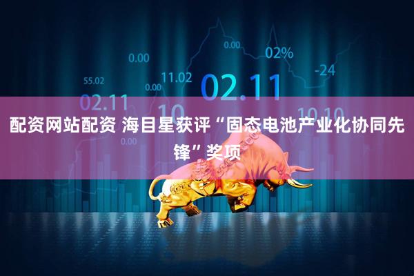 配资网站配资 海目星获评“固态电池产业化协同先锋”奖项