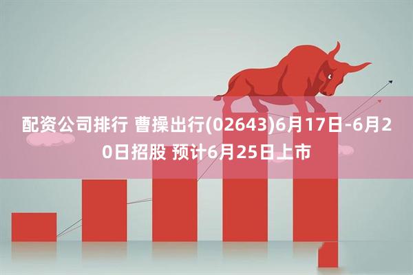 配资公司排行 曹操出行(02643)6月17日-6月20日招股 预计6月25日上市