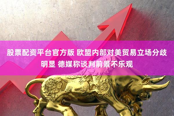 股票配资平台官方版 欧盟内部对美贸易立场分歧明显 德媒称谈判前景不乐观