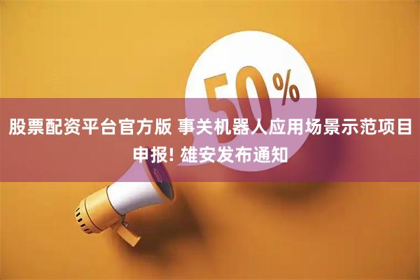 股票配资平台官方版 事关机器人应用场景示范项目申报! 雄安发布通知
