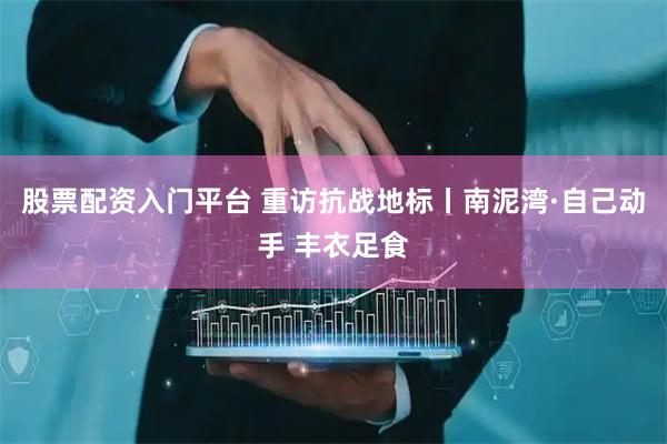 股票配资入门平台 重访抗战地标丨南泥湾·自己动手 丰衣足食