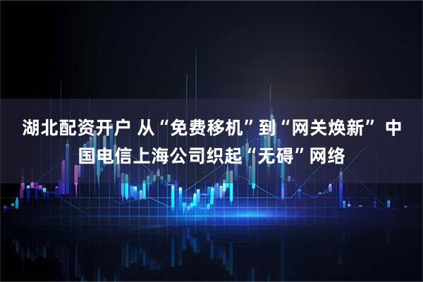 湖北配资开户 从“免费移机”到“网关焕新” 中国电信上海公司织起“无碍”网络